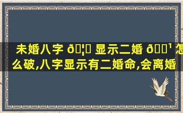 未婚八字 🦅 显示二婚 🌹 怎么破,八字显示有二婚命,会离婚吗